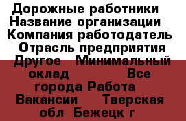 Дорожные работники › Название организации ­ Компания-работодатель › Отрасль предприятия ­ Другое › Минимальный оклад ­ 25 000 - Все города Работа » Вакансии   . Тверская обл.,Бежецк г.